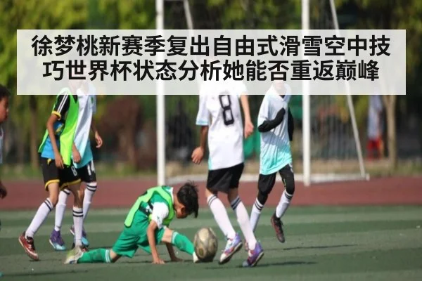 徐梦桃新赛季复出自由式滑雪空中技巧世界杯状态分析她能否重返巅峰