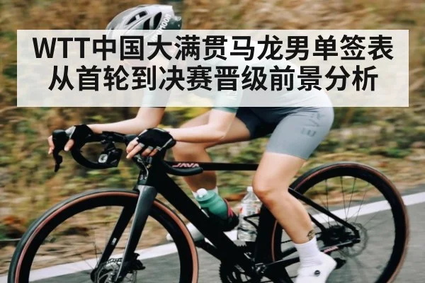 WTT中国大满贯马龙男单签表从首轮到决赛晋级前景分析