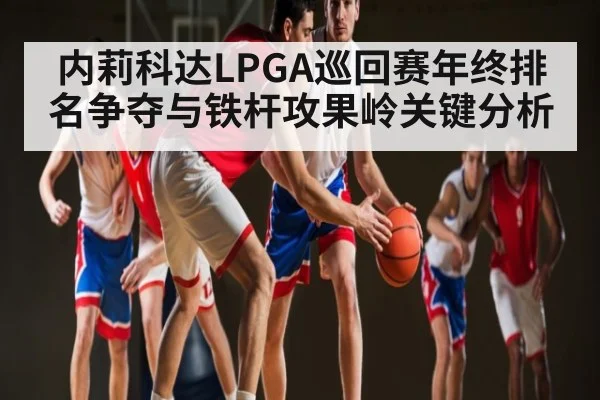 内莉科达LPGA巡回赛年终排名争夺与铁杆攻果岭关键分析