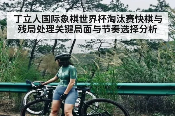 丁立人国际象棋世界杯淘汰赛快棋与残局处理关键局面与节奏选择分析